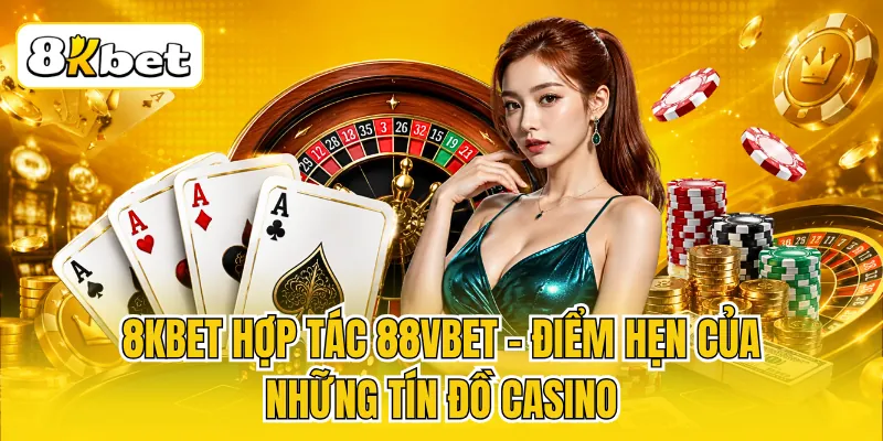 8KBET Hợp Tác 88VBET - Điểm Hẹn Của Những Tín Đồ Casino 1 8KBET Hợp Tác 88VBET - Điểm Hẹn Của Những Tín Đồ Casino